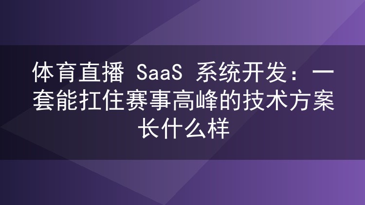 体育直播 SaaS 系统开发：一套能扛住赛事高峰的技术方案长什么样