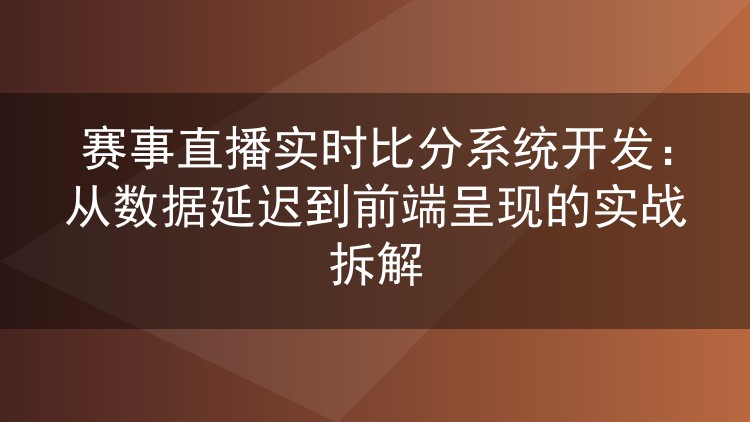 赛事直播实时比分系统开发:从数据延迟到前端呈现的实战拆解