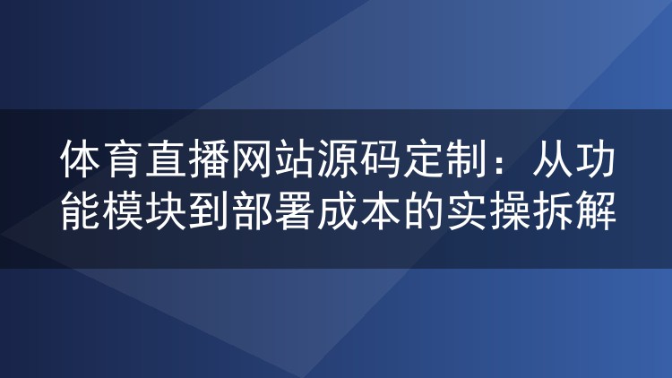 体育直播网站源码定制：从功能模块到部署成本的实操拆解