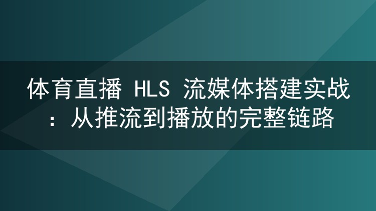 体育直播 HLS 流媒体搭建实战:从推流到播放的完整链路