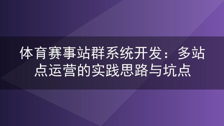 体育赛事站群系统开发:多站点运营的实践思路与坑点