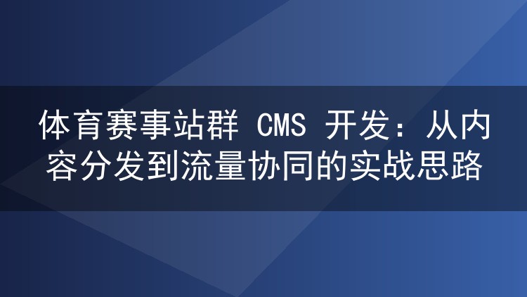 体育赛事站群 CMS 开发:从内容分发到流量协同的实战思路