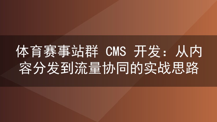 体育赛事站群 CMS 开发:从内容分发到流量协同的实战思路
