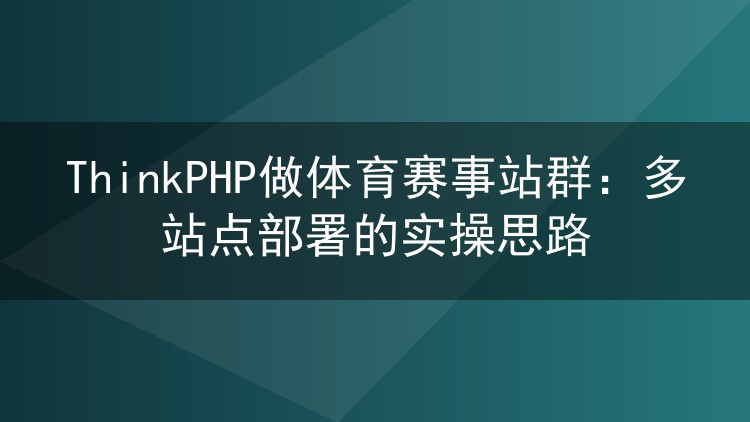ThinkPHP做体育赛事站群:多站点部署的实操思路