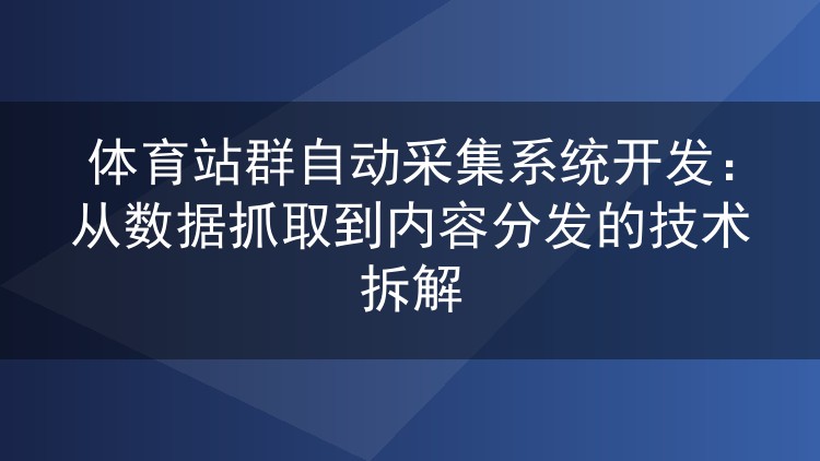 体育站群自动采集系统开发：从数据抓取到内容分发的技术拆解