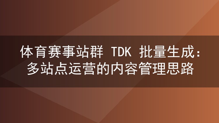体育赛事站群 TDK 批量生成：多站点运营的内容管理思路