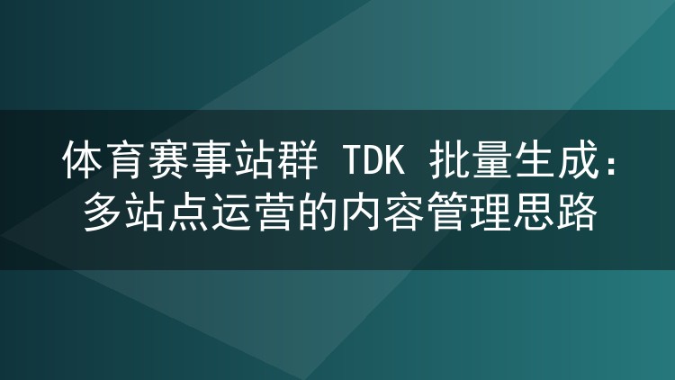 体育赛事站群 TDK 批量生成：多站点运营的内容管理思路