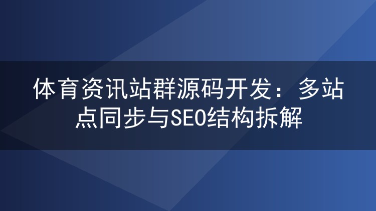 体育资讯站群源码开发:多站点同步与SEO结构拆解