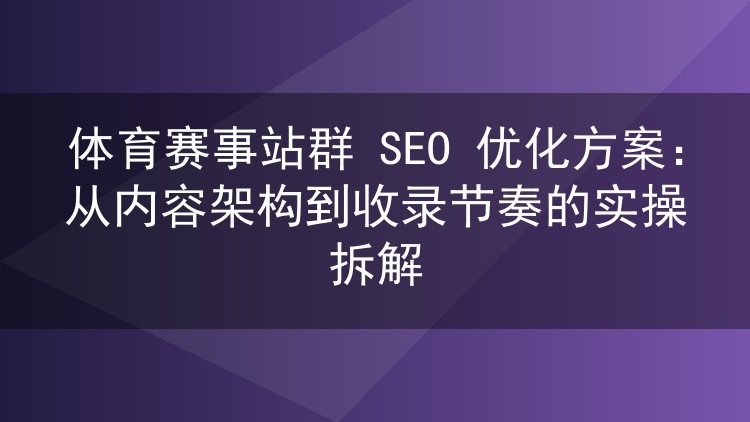 体育赛事站群 SEO 优化方案：从内容架构到收录节奏的实操拆解