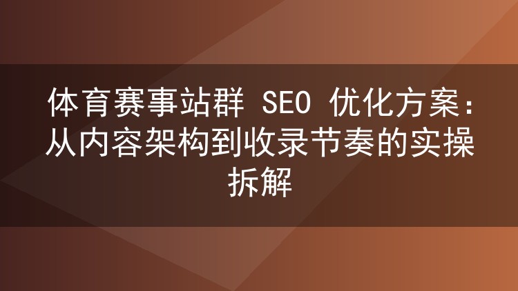 体育赛事站群 SEO 优化方案:从内容架构到收录节奏的实操拆解