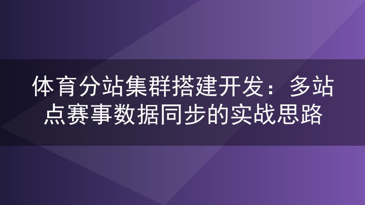 体育分站集群搭建开发:多站点赛事数据同步的实战思路
