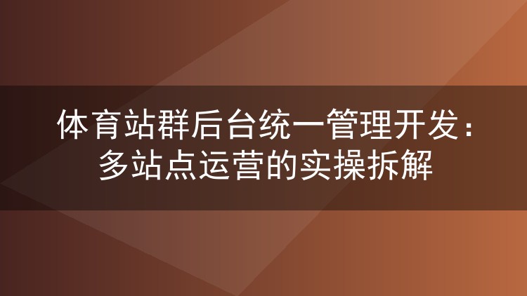 体育站群后台统一管理开发：多站点运营的实操拆解