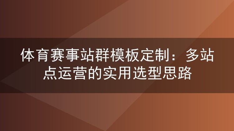 体育赛事站群模板定制：多站点运营的实用选型思路