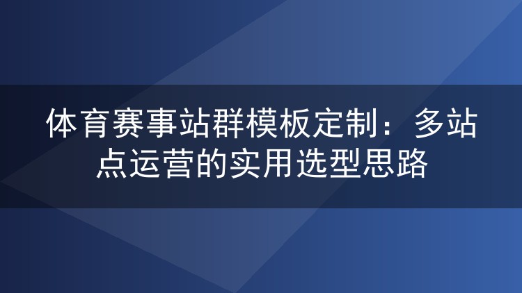 体育赛事站群模板定制:多站点运营的实用选型思路