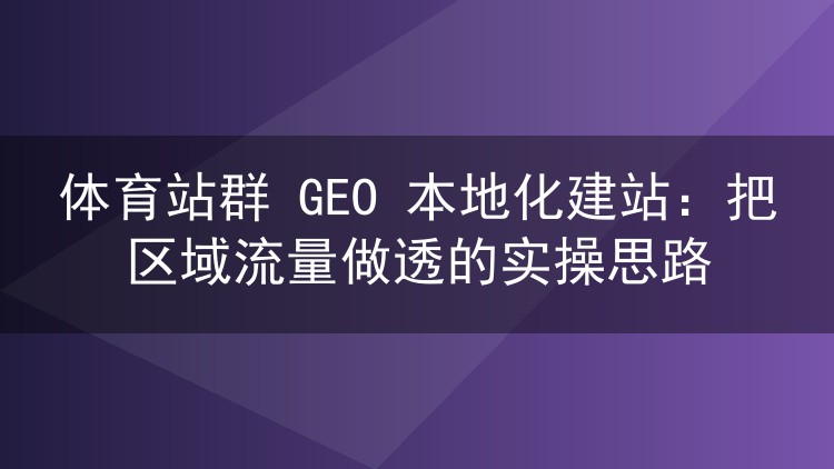 体育站群 GEO 本地化建站：把区域流量做透的实操思路