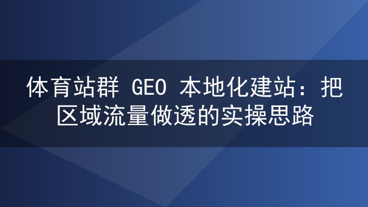 体育站群 GEO 本地化建站：把区域流量做透的实操思路