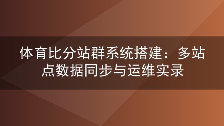 体育比分站群系统搭建:多站点数据同步与运维实录