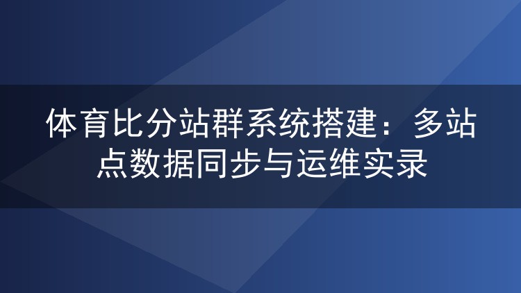 体育比分站群系统搭建：多站点数据同步与运维实录