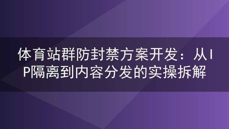 体育站群防封禁方案开发:从IP隔离到内容分发的实操拆解