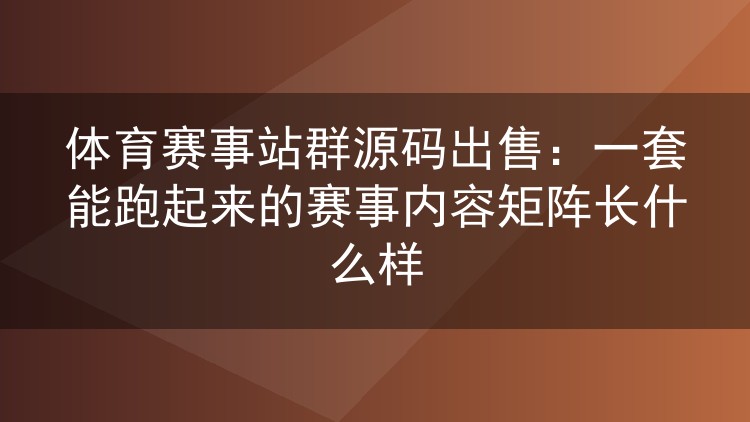 体育赛事站群源码出售:一套能跑起来的赛事内容矩阵长什么样