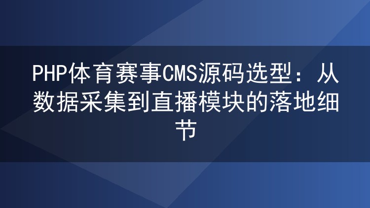 PHP体育赛事CMS源码选型:从数据采集到直播模块的落地细节