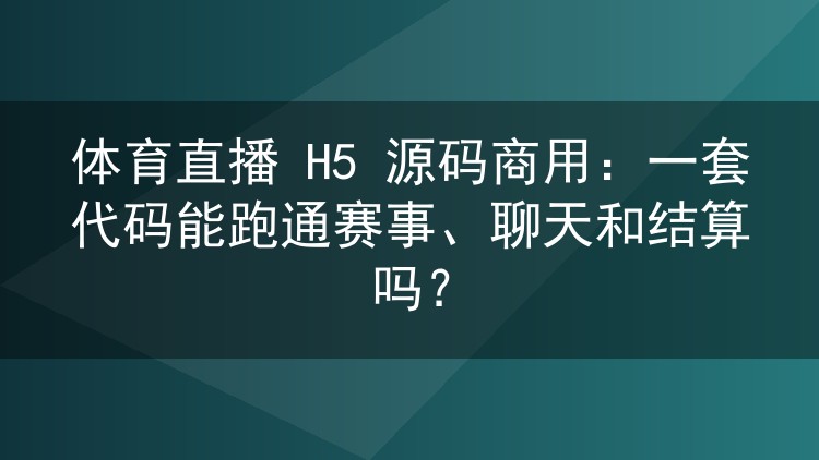 体育直播 H5 源码商用:一套代码能跑通赛事、聊天和结算吗?