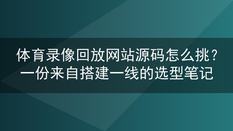 体育录像回放网站源码怎么挑？一份来自搭建一线的选型笔记