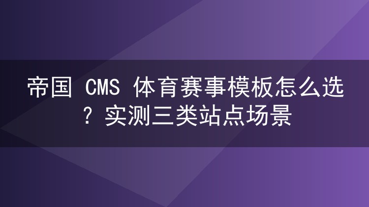 帝国 CMS 体育赛事模板怎么选?实测三类站点场景