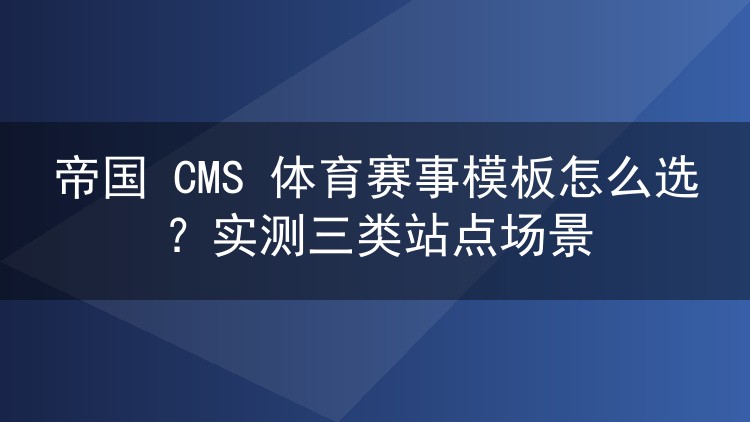 帝国 CMS 体育赛事模板怎么选？实测三类站点场景