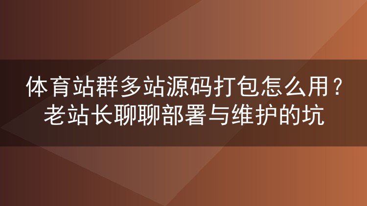 体育站群多站源码打包怎么用？老站长聊聊部署与维护的坑