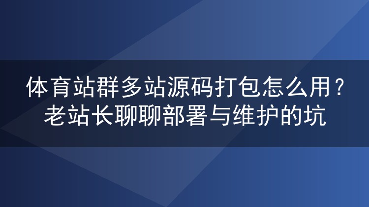 体育站群多站源码打包怎么用?老站长聊聊部署与维护的坑
