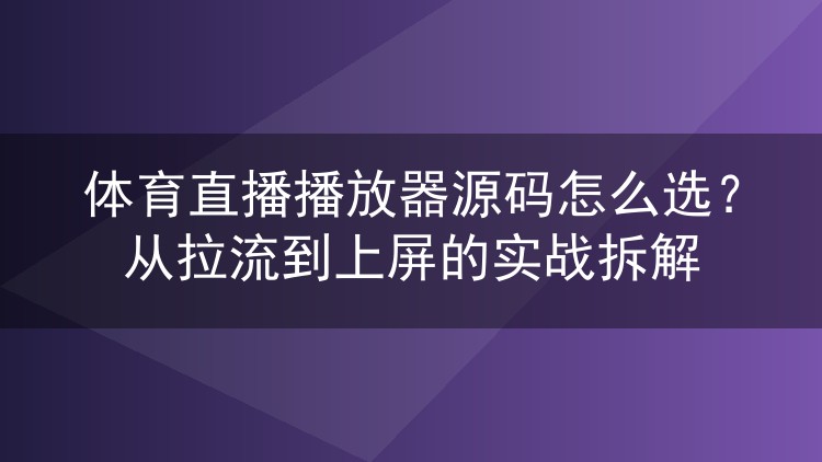 体育直播播放器源码怎么选?从拉流到上屏的实战拆解