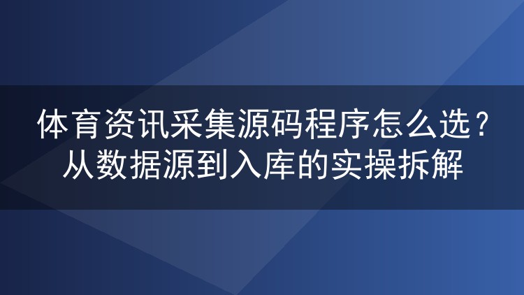 体育资讯采集源码程序怎么选?从数据源到入库的实操拆解