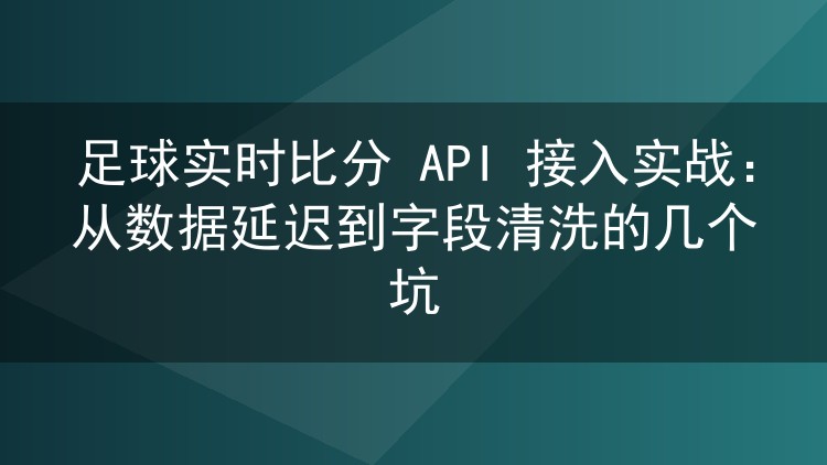 足球实时比分 API 接入实战:从数据延迟到字段清洗的几个坑