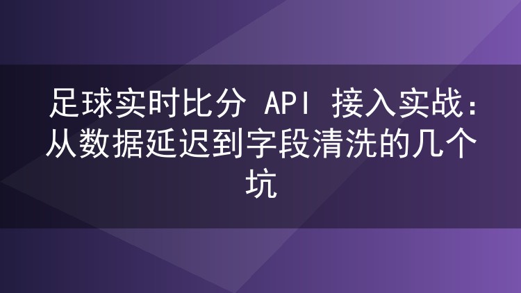 足球实时比分 API 接入实战：从数据延迟到字段清洗的几个坑