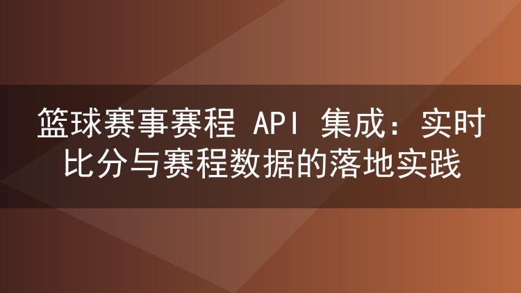 篮球赛事赛程 API 集成:实时比分与赛程数据的落地实践