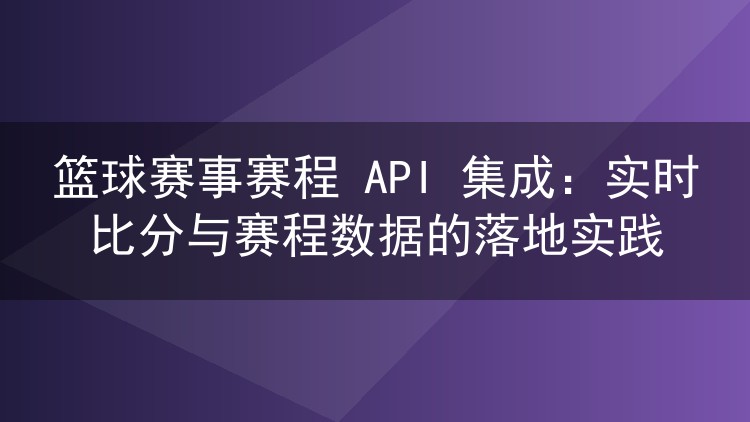 篮球赛事赛程 API 集成:实时比分与赛程数据的落地实践