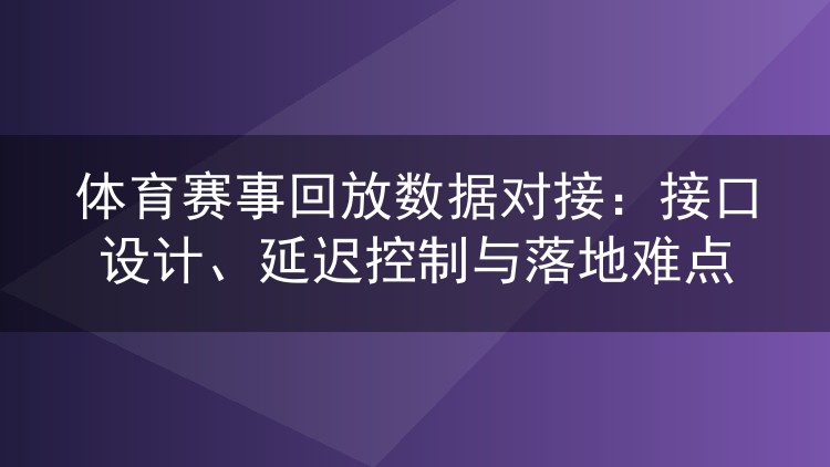 体育赛事回放数据对接:接口设计、延迟控制与落地难点