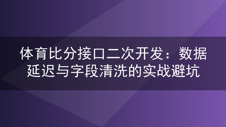 体育比分接口二次开发：数据延迟与字段清洗的实战避坑