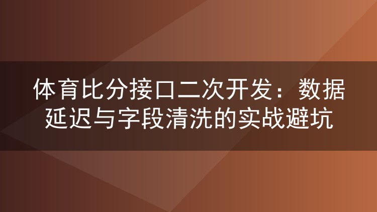 体育比分接口二次开发:数据延迟与字段清洗的实战避坑