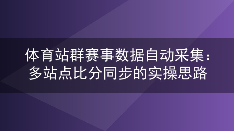 体育站群赛事数据自动采集:多站点比分同步的实操思路