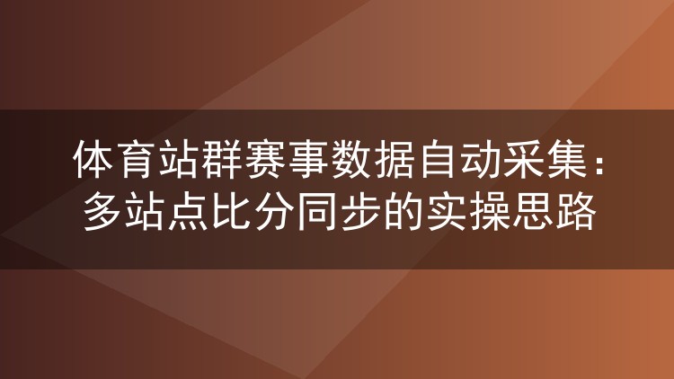 体育站群赛事数据自动采集:多站点比分同步的实操思路