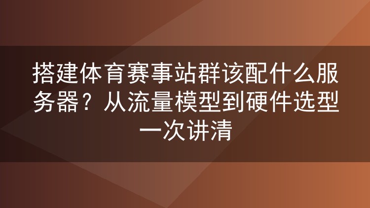 搭建体育赛事站群该配什么服务器?从流量模型到硬件选型一次讲清