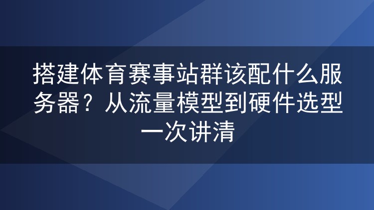 搭建体育赛事站群该配什么服务器?从流量模型到硬件选型一次讲清
