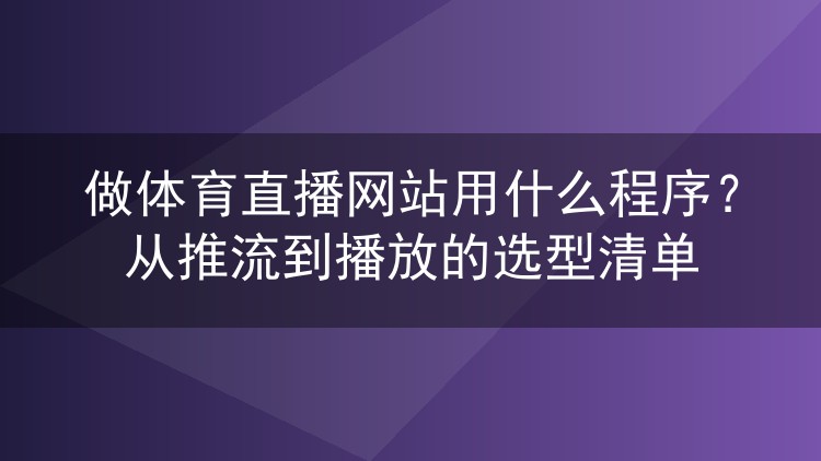 做体育直播网站用什么程序?从推流到播放的选型清单
