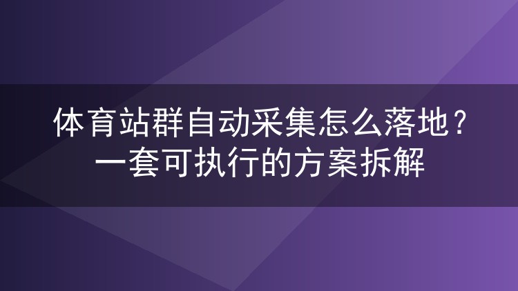体育站群自动采集怎么落地?一套可执行的方案拆解