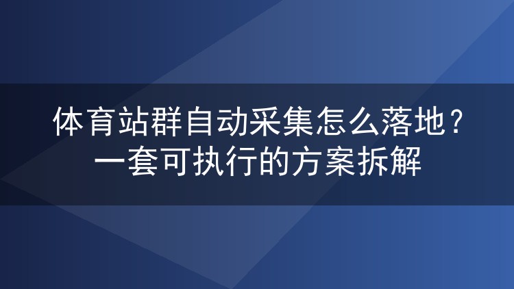 体育站群自动采集怎么落地?一套可执行的方案拆解