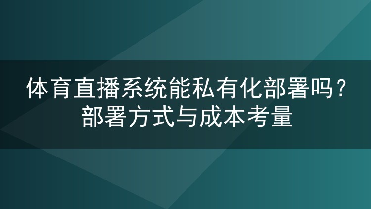 体育直播系统能私有化部署吗?部署方式与成本考量
