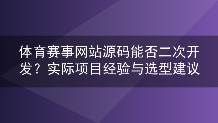 体育赛事网站源码能否二次开发?实际项目经验与选型建议