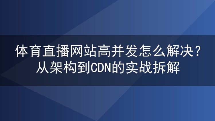 体育直播网站高并发怎么解决?从架构到CDN的实战拆解